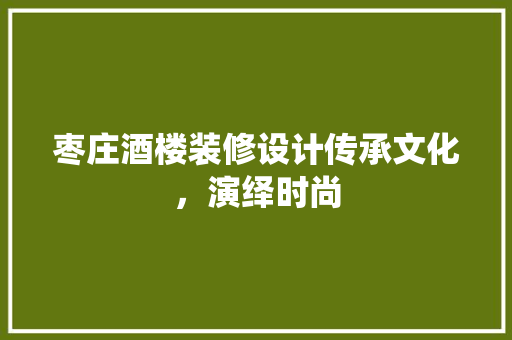 枣庄酒楼装修设计传承文化，演绎时尚