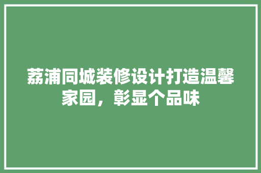 荔浦同城装修设计打造温馨家园，彰显个品味