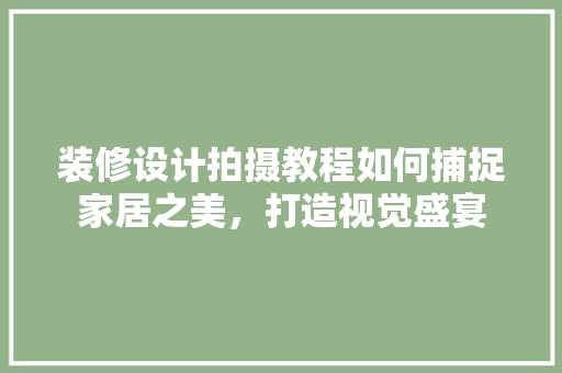 装修设计拍摄教程如何捕捉家居之美，打造视觉盛宴