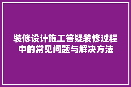 装修设计施工答疑装修过程中的常见问题与解决方法