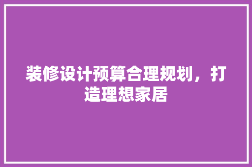 装修设计预算合理规划，打造理想家居