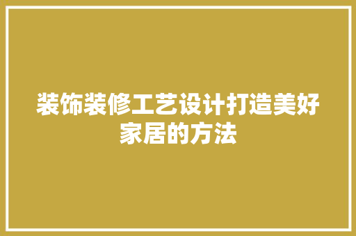 装饰装修工艺设计打造美好家居的方法