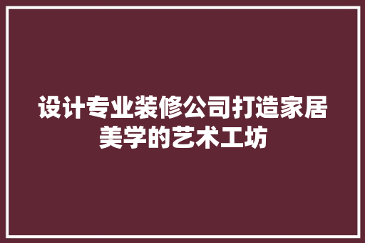 设计专业装修公司打造家居美学的艺术工坊