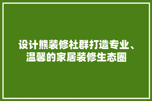 设计熊装修社群打造专业、温馨的家居装修生态圈