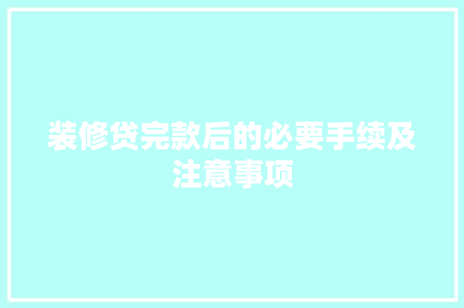 装修贷完款后的必要手续及注意事项