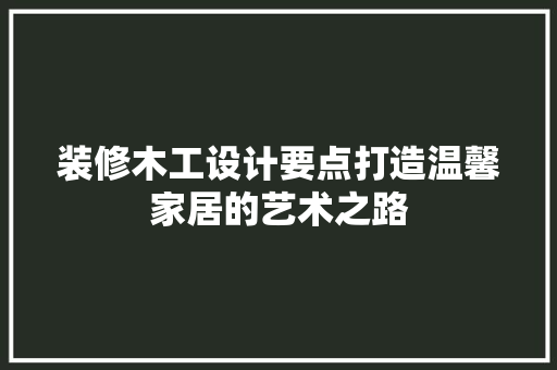 装修木工设计要点打造温馨家居的艺术之路