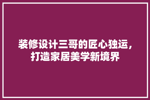 装修设计三哥的匠心独运，打造家居美学新境界