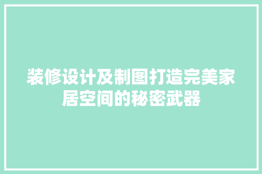 装修设计及制图打造完美家居空间的秘密武器