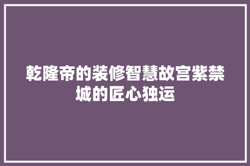 乾隆帝的装修智慧故宫紫禁城的匠心独运