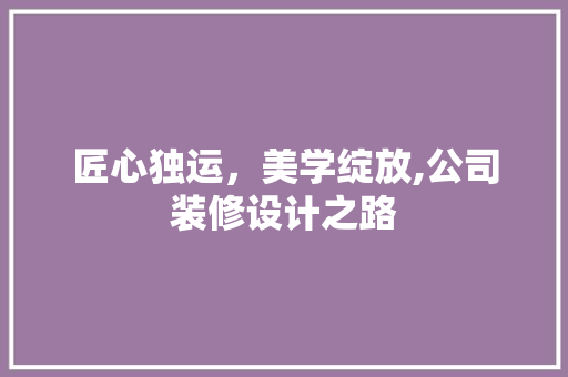 匠心独运，美学绽放,公司装修设计之路