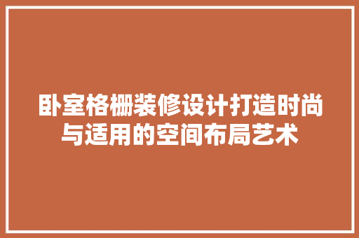 卧室格栅装修设计打造时尚与适用的空间布局艺术