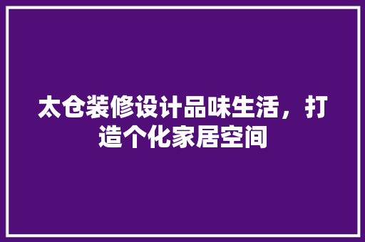 太仓装修设计品味生活，打造个化家居空间