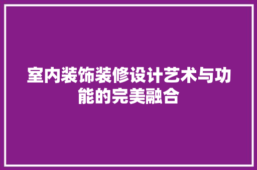 室内装饰装修设计艺术与功能的完美融合