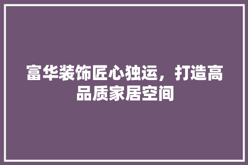 富华装饰匠心独运，打造高品质家居空间