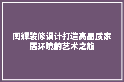 闽辉装修设计打造高品质家居环境的艺术之旅