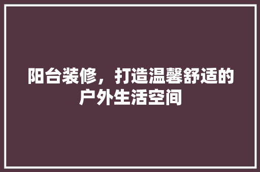 阳台装修，打造温馨舒适的户外生活空间