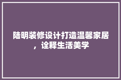 陆明装修设计打造温馨家居，诠释生活美学