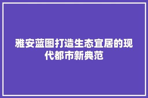 雅安蓝图打造生态宜居的现代都市新典范