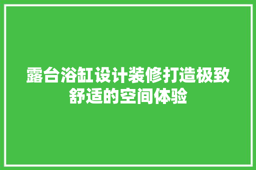 露台浴缸设计装修打造极致舒适的空间体验