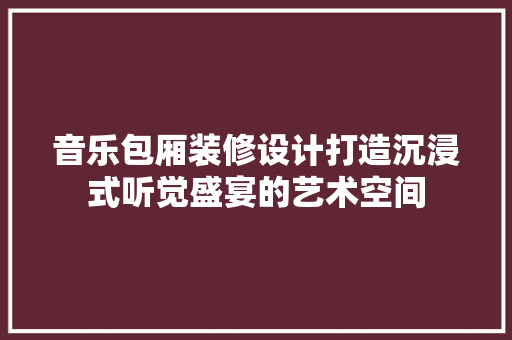 音乐包厢装修设计打造沉浸式听觉盛宴的艺术空间