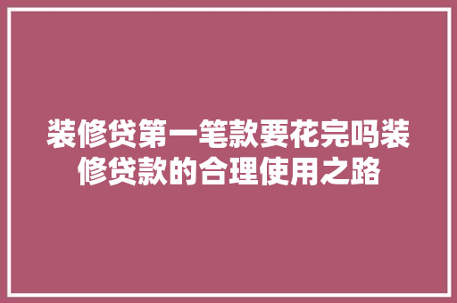 装修贷第一笔款要花完吗装修贷款的合理使用之路