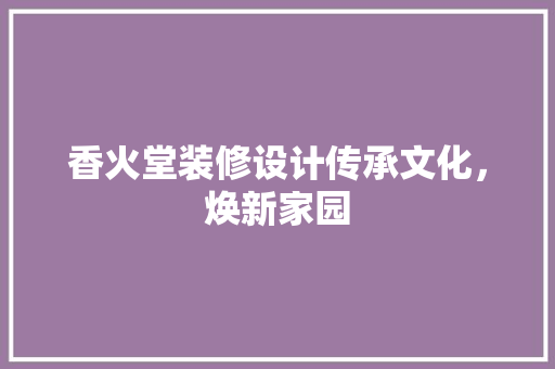 香火堂装修设计传承文化，焕新家园