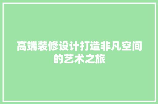 高端装修设计打造非凡空间的艺术之旅