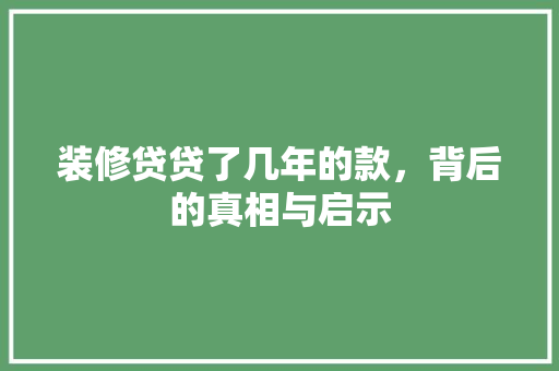 装修贷贷了几年的款，背后的真相与启示