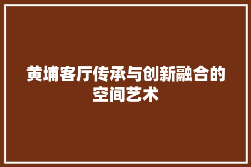 黄埔客厅传承与创新融合的空间艺术