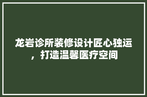 龙岩诊所装修设计匠心独运，打造温馨医疗空间