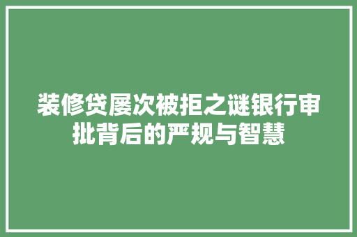 装修贷屡次被拒之谜银行审批背后的严规与智慧
