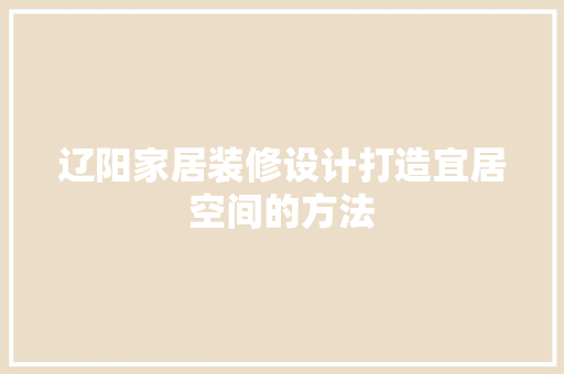 辽阳家居装修设计打造宜居空间的方法