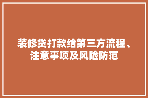 装修贷打款给第三方流程、注意事项及风险防范