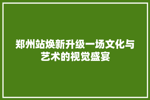 郑州站焕新升级一场文化与艺术的视觉盛宴