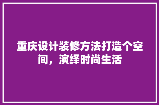 重庆设计装修方法打造个空间，演绎时尚生活
