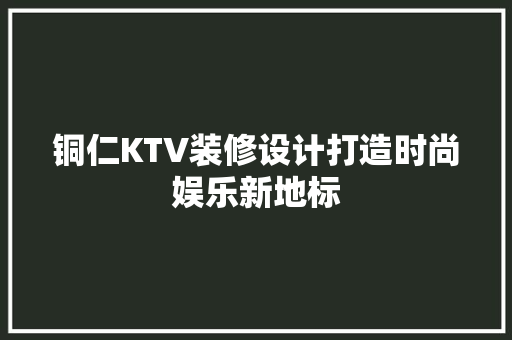 铜仁KTV装修设计打造时尚娱乐新地标