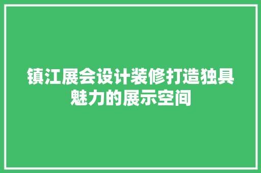 镇江展会设计装修打造独具魅力的展示空间