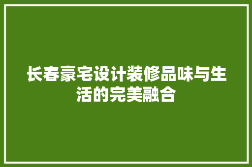 长春豪宅设计装修品味与生活的完美融合