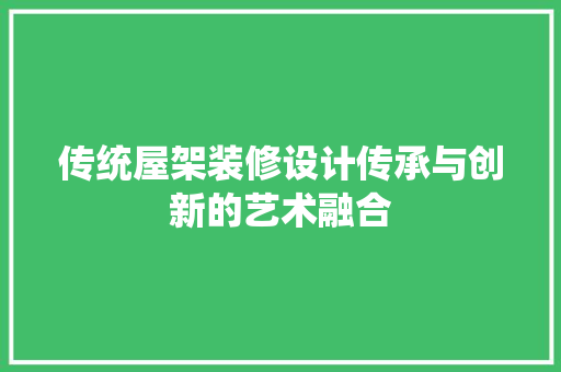 传统屋架装修设计传承与创新的艺术融合