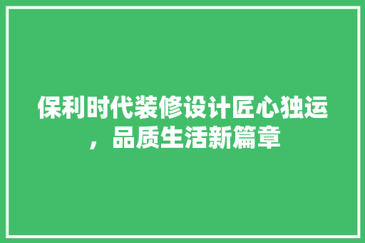 保利时代装修设计匠心独运，品质生活新篇章