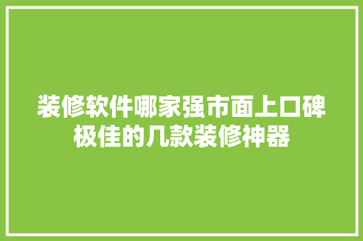 装修软件哪家强市面上口碑极佳的几款装修神器