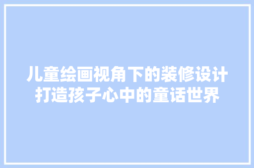 儿童绘画视角下的装修设计打造孩子心中的童话世界