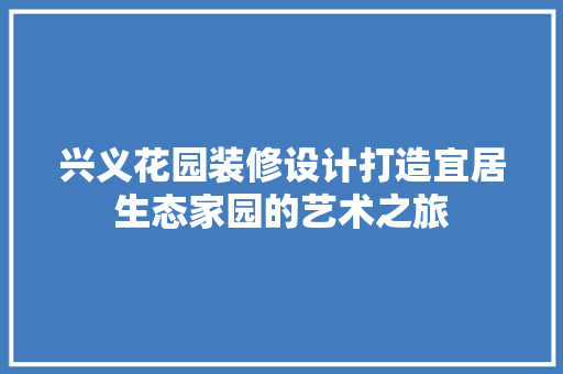 兴义花园装修设计打造宜居生态家园的艺术之旅