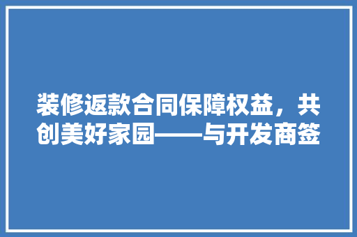 装修返款合同保障权益，共创美好家园——与开发商签订装修返款合同的要点