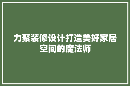 力聚装修设计打造美好家居空间的魔法师