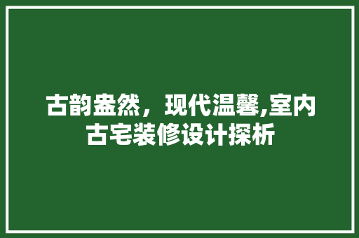 古韵盎然，现代温馨,室内古宅装修设计探析