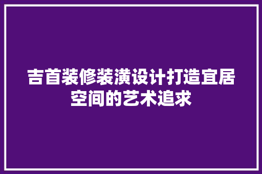 吉首装修装潢设计打造宜居空间的艺术追求