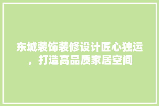 东城装饰装修设计匠心独运，打造高品质家居空间