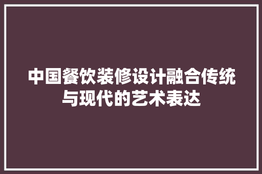 中国餐饮装修设计融合传统与现代的艺术表达