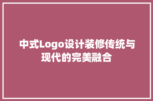 中式Logo设计装修传统与现代的完美融合